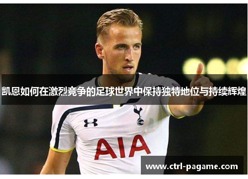 凯恩如何在激烈竞争的足球世界中保持独特地位与持续辉煌
