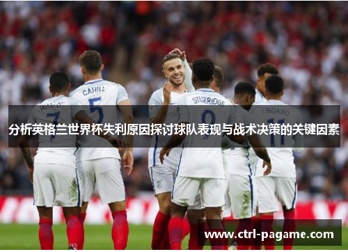 分析英格兰世界杯失利原因探讨球队表现与战术决策的关键因素