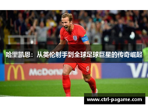 哈里凯恩：从英伦射手到全球足球巨星的传奇崛起