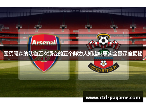 围绕阿森纳队徽五次演变的五个鲜为人知趣味事实全景深度揭秘