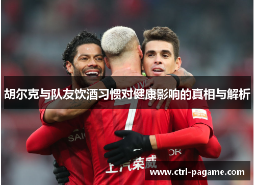 胡尔克与队友饮酒习惯对健康影响的真相与解析