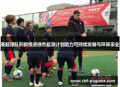英超球队积极推进绿色能源计划助力可持续发展与环保事业
