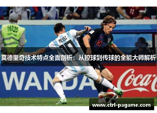 莫德里奇技术特点全面剖析：从控球到传球的全能大师解析
