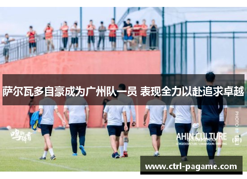 萨尔瓦多自豪成为广州队一员 表现全力以赴追求卓越