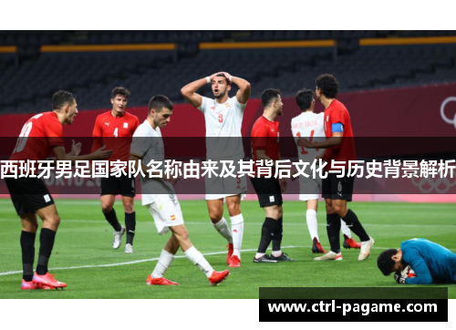 西班牙男足国家队名称由来及其背后文化与历史背景解析