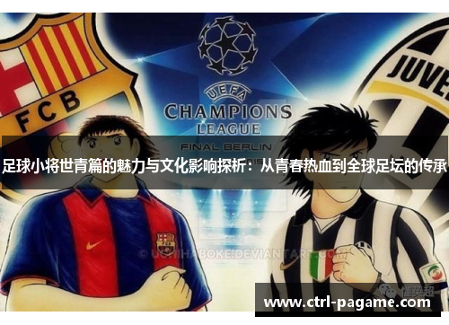 足球小将世青篇的魅力与文化影响探析：从青春热血到全球足坛的传承