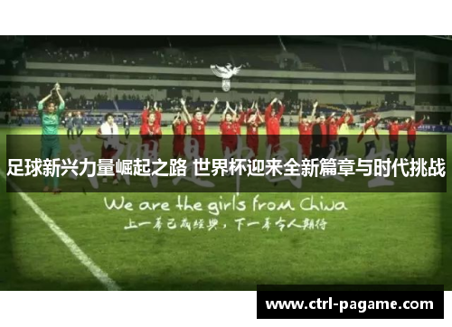 足球新兴力量崛起之路 世界杯迎来全新篇章与时代挑战