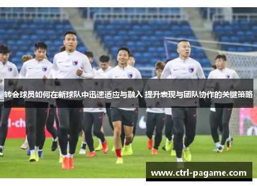 转会球员如何在新球队中迅速适应与融入 提升表现与团队协作的关键策略