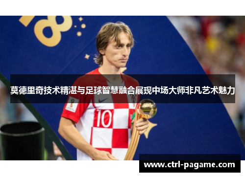 莫德里奇技术精湛与足球智慧融合展现中场大师非凡艺术魅力