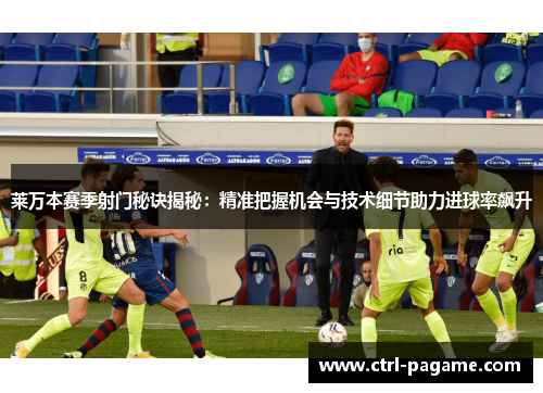 莱万本赛季射门秘诀揭秘：精准把握机会与技术细节助力进球率飙升