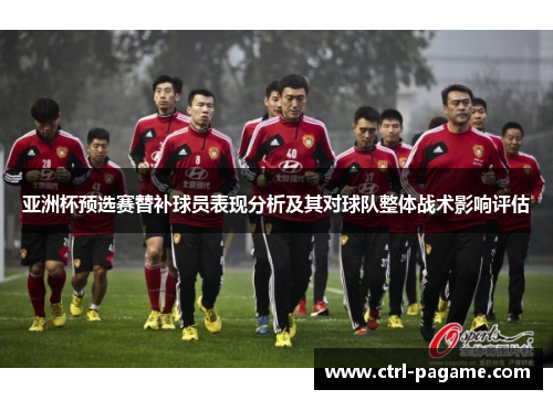 亚洲杯预选赛替补球员表现分析及其对球队整体战术影响评估