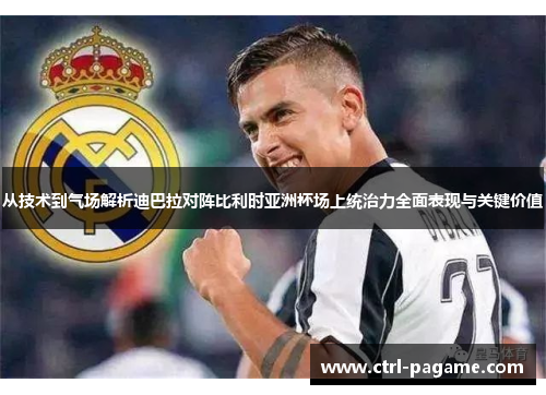 从技术到气场解析迪巴拉对阵比利时亚洲杯场上统治力全面表现与关键价值