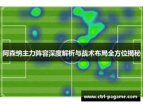 阿森纳主力阵容深度解析与战术布局全方位揭秘 阿森纳主力阵容深度解析与战术布局全方位揭秘