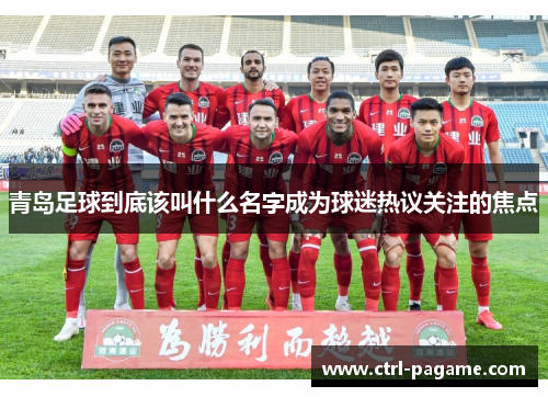 青岛足球到底该叫什么名字成为球迷热议关注的焦点 青岛足球到底该叫什么名字成为球迷热议关注的焦点